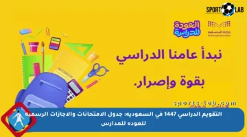 التقويم الدراسي 1447 في السعودية: جدول الامتحانات والإجازات الرسمية للعودة للمدارس